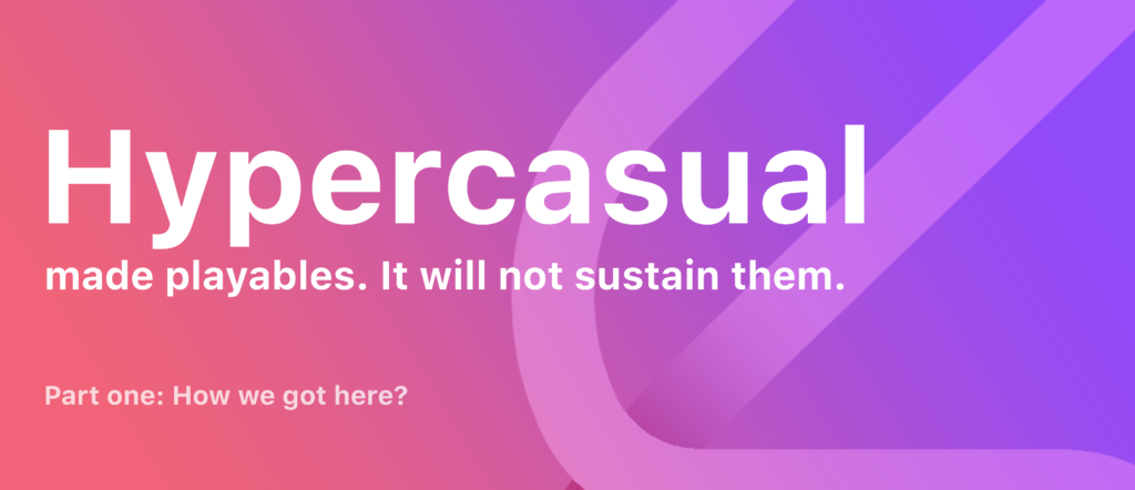 Hypercasual made playables. It will not sustain them. Part one: How we got here?